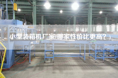 小型裝箱機(jī)廠家(哪家性價比z高？)