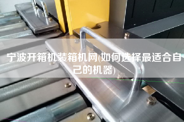寧波開箱機(jī)裝箱機(jī)網(wǎng)(如何選擇z適合自己的機(jī)器)