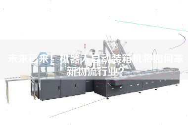 未來已來！機器人自動裝箱機將如何革新物流行業(yè)？