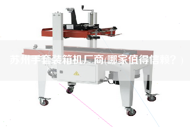 蘇州手套裝箱機(jī)廠商(哪家值得信賴？)