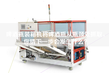 啤酒瓶裝箱機(jī)將啤酒瓶從瓶頸處抓取，你猜下一步會(huì)發(fā)生什么？