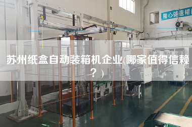 蘇州紙盒自動(dòng)裝箱機(jī)企業(yè)(哪家值得信賴?) 蘇州紙盒自動(dòng)裝箱機(jī)企業(yè)(哪家值得信賴?)