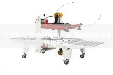 寧波抓取自動裝箱機(jī)廠家(如何選擇高性價比產(chǎn)品)