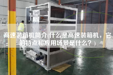 高速裝箱機(jī)簡(jiǎn)介(什么是高速裝箱機(jī)，它的特點(diǎn)和應(yīng)用場(chǎng)景是什么？)