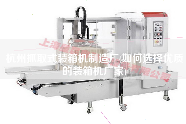 杭州抓取式裝箱機(jī)制造廠(如何選擇優(yōu)質(zhì)的裝箱機(jī)廠家)