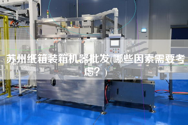 蘇州紙箱裝箱機(jī)器批發(fā)(哪些因素需要考慮？)