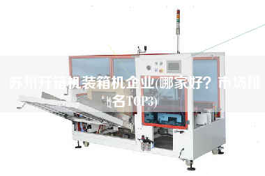 蘇州開箱機(jī)裝箱機(jī)企業(yè)(哪家好？市場排名TOP3)