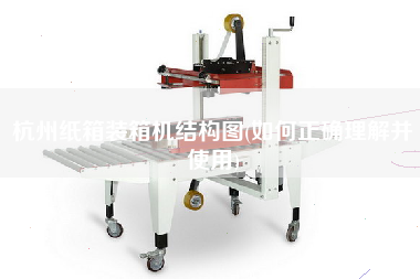 杭州紙箱裝箱機結構圖(如何正確理解并使用)
