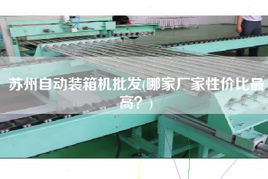 蘇州自動裝箱機(jī)批發(fā)(哪家廠家性價(jià)比z高？)