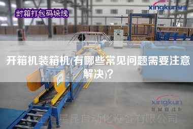 開(kāi)箱機(jī)裝箱機(jī)(有哪些常見(jiàn)問(wèn)題需要注意解決)？