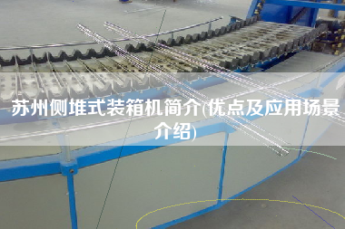 蘇州側(cè)堆式裝箱機簡介(優(yōu)點及應用場景介紹)