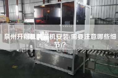 泉州開箱機裝箱機安裝(需要注意哪些細節(jié))？