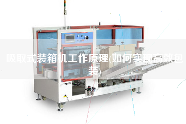 吸取式裝箱機(jī)工作原理(如何實(shí)現(xiàn)高效包裝)