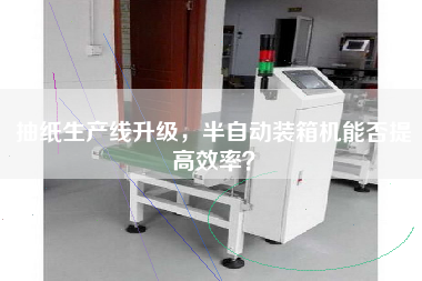 抽紙生產(chǎn)線升級(jí)，半自動(dòng)裝箱機(jī)能否提高效率？