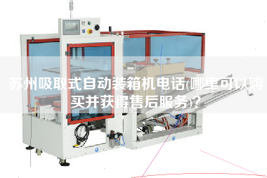 蘇州吸取式自動裝箱機(jī)電話(哪里可以購買并獲得售后服務(wù))？