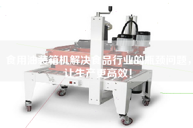 食用油裝箱機(jī)解決食品行業(yè)的瓶頸問(wèn)題，讓生產(chǎn)z高效！